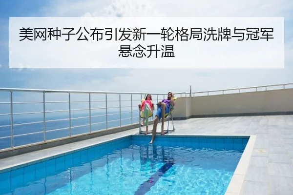 美网种子公布引发新一轮格局洗牌与冠军悬念升温
