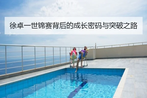 徐卓一世锦赛背后的成长密码与突破之路
