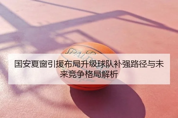 国安夏窗引援布局升级球队补强路径与未来竞争格局解析