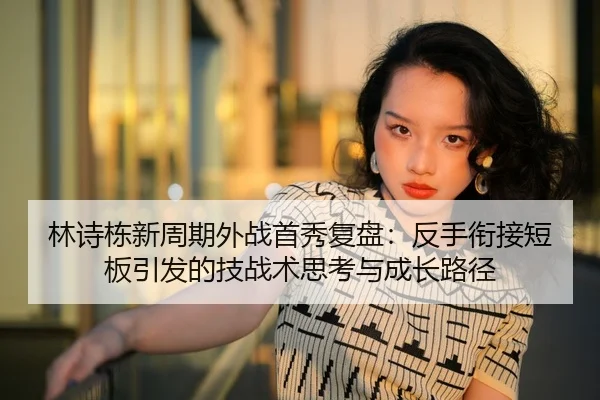 林诗栋新周期外战首秀复盘：反手衔接短板引发的技战术思考与成长路径