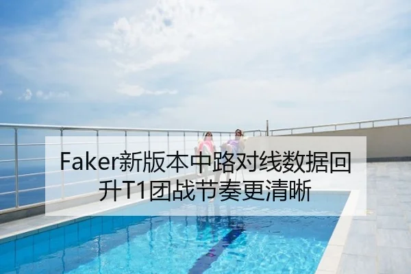 Faker新版本中路对线数据回升T1团战节奏更清晰