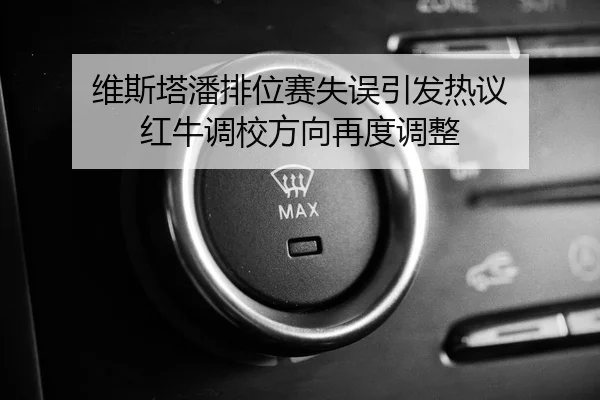 维斯塔潘排位赛失误引发热议 红牛调校方向再度调整