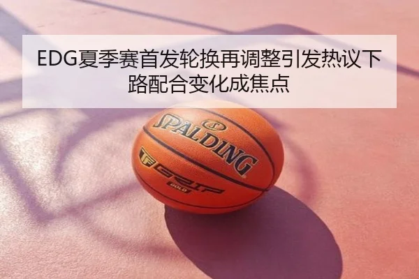EDG夏季赛首发轮换再调整引发热议下路配合变化成焦点