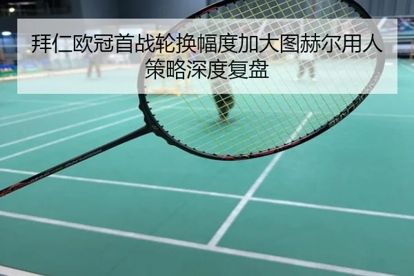 拜仁欧冠首战轮换幅度加大图赫尔用人策略深度复盘