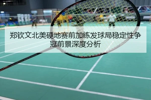 郑钦文北美硬地赛前加练发球局稳定性争冠前景深度分析