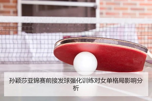 孙颖莎亚锦赛前接发球强化训练对女单格局影响分析