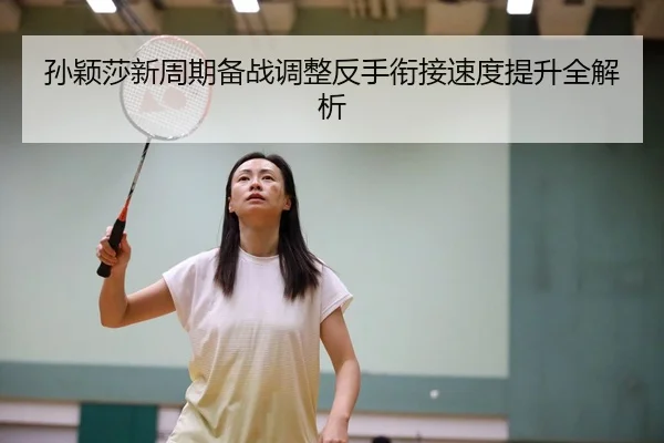 孙颖莎新周期备战调整反手衔接速度提升全解析