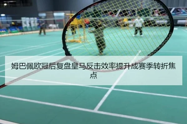 姆巴佩欧冠后复盘皇马反击效率提升成赛季转折焦点